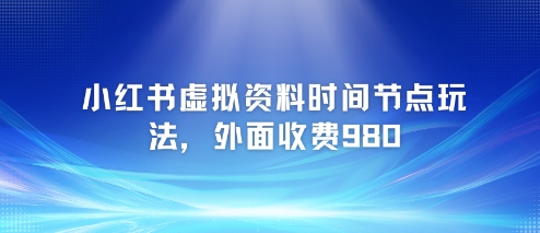 小红书虚拟资料时间节点玩法，外面收费980【附带项目教程】-搞钱利器