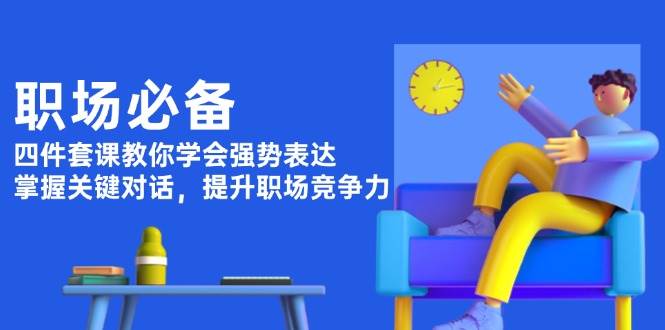 职场必备，四件套课教你学会强势表达，掌握关键对话，提升职场竞争力-搞钱利器