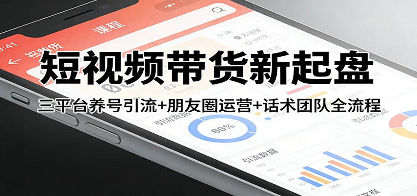 短视频带货新起盘：三平台养号引流+朋友圈运营+话术团队全流程-搞钱利器