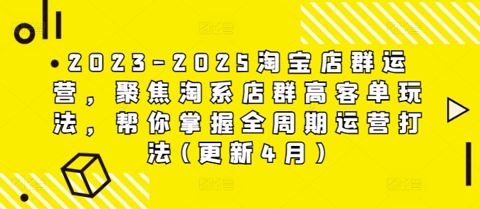 2023-2025淘宝店群运营，聚焦淘系店群高客单玩法，帮你掌握全周期运营打法(更新4月)-搞钱利器