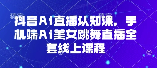 抖音Ai直播认知课，手机端Ai美女跳舞直播全套线上课程-搞钱利器