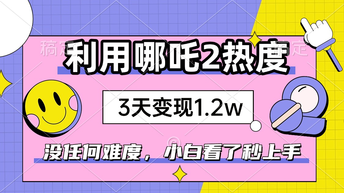 如何利用哪吒2爆火，3天赚1.2W，没有任何难度，小白看了秒学会，抓紧时…-搞钱利器