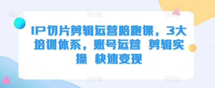 IP切片剪辑运营陪跑课，3大培训体系，账号运营 剪辑实操 快速变现-搞钱利器