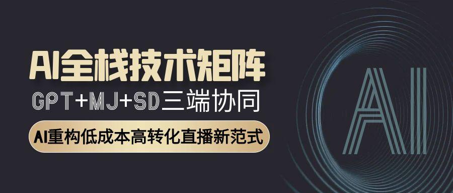AI全栈技术矩阵：GPT+MJ+SD三端协同，AI重构低成本高转化直播新范式-搞钱利器