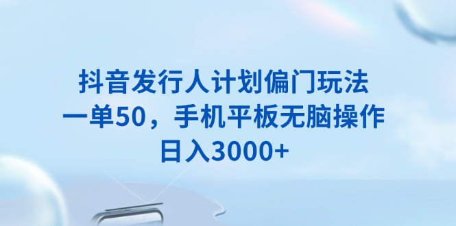 抖音发行人计划偏门玩法，一单50，手机平板无脑操作，日入3000+-搞钱利器
