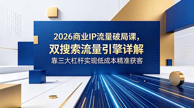 2026商业IP流量破局课，双搜索流量引擎详解，靠三大杠杆实现低成本精准获客-搞钱利器