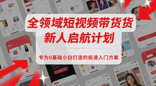 全领域短视频带货新人启航计划，专为0基础小白打造的极速入门方案-搞钱利器