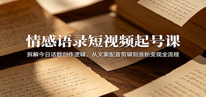 情感语录短视频起号课：拆解今日话题创作逻辑，从文案配音剪辑到涨粉变现全流程-搞钱利器