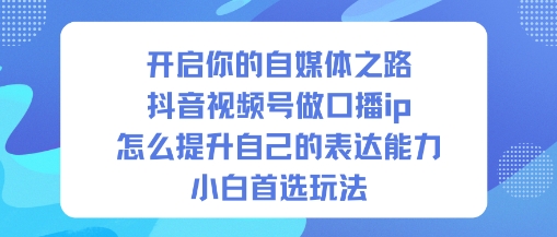 开启你的自媒体之路，抖音视频号做口播ip，怎么提升自己的表达能力，小白首选玩法-搞钱利器