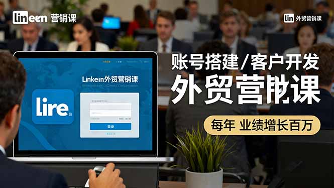 LinkedIn外贸营销课：账号搭建/客户开发/成交转化，年业绩增长百万+-搞钱利器