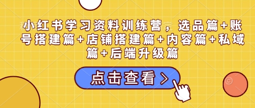 小红书学习资料训练营，选品篇+账号搭建篇+店铺搭建篇+内容篇+私域篇+后端升级篇-搞钱利器