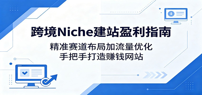 跨境Niche建站盈利指南：精准赛道布局加流量优化，手把手打造赚钱网站-搞钱利器