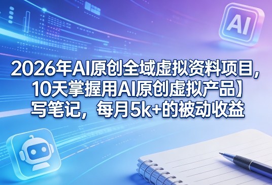 2026年AI原创全域虚拟资料项目，10天掌握用AI原创虚拟产品＋写笔记，每月5k+的被动收益-搞钱利器