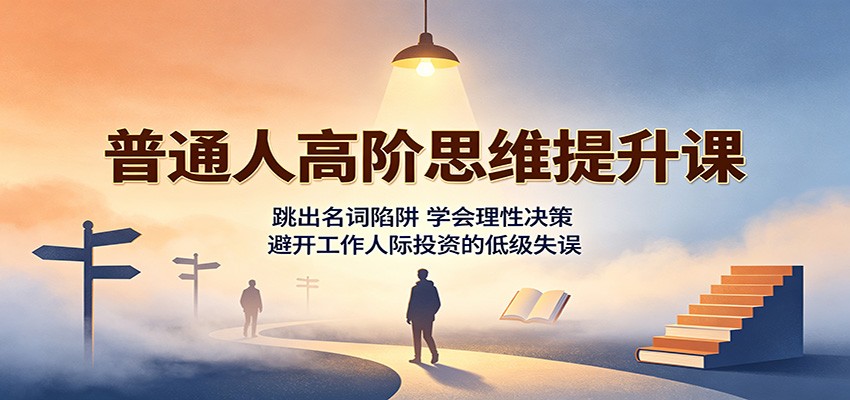 普通人高阶思维提升课：跳出名词陷阱，学会理性决策，避开工作人际投资的低级失误-搞钱利器
