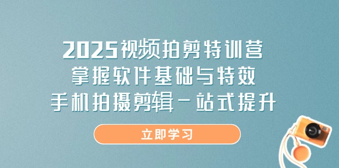 2025视频拍剪特训营，掌握软件基础与特效，手机拍摄剪辑一站式提升-搞钱利器