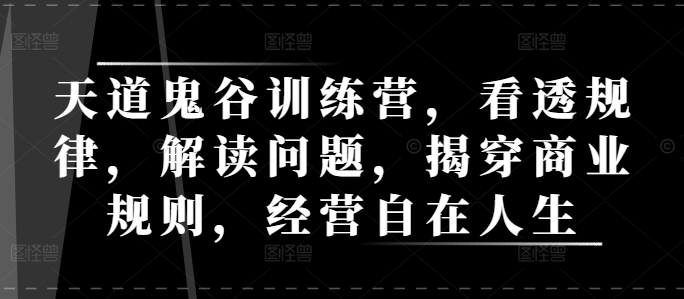 天道鬼谷训练营，看透规律，解读问题，揭穿商业规则，经营自在人生-搞钱利器