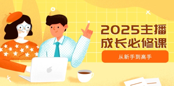 2025主播成长必修课，主播从新手到高手，涵盖趋势、定位、能力构建等-搞钱利器