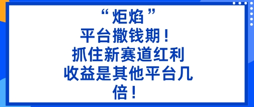 “炬焰”：平台撒钱期！抓住新赛道红利，5分钟二创内容，收益是其他平台几倍！-搞钱利器