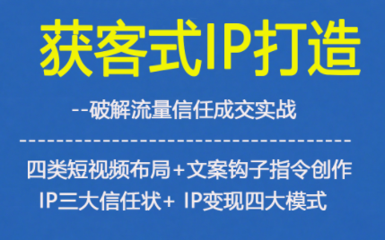 获客型IP打造,破解流量信任成,四类短视频布局+文案钩子指令创作IP三大信任状+IP变现四大模式-搞钱利器
