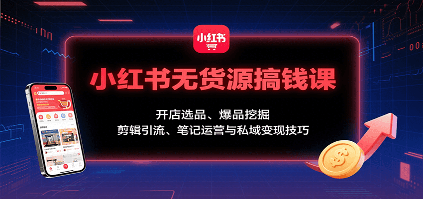 小红书无货源搞钱课：开店选品、爆品挖掘，剪辑引流、笔记运营与私域变现技巧-搞钱利器