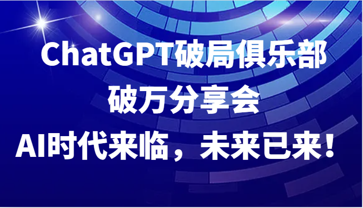 ChatGPT破局俱乐部破万分享会，AI时代来临，未来已来！-搞钱利器