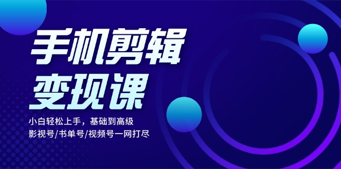 手机剪辑变现课：小白轻松上手，基础到高级 影视号/书单号/视频号一网打尽-搞钱利器