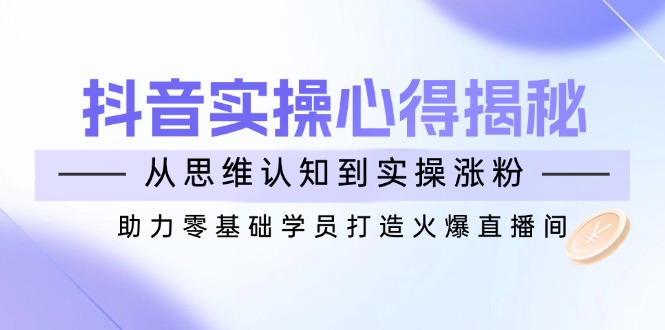 抖音实战心得揭秘，从思维认知到实操涨粉，助力零基础学员打造火爆直播间-搞钱利器