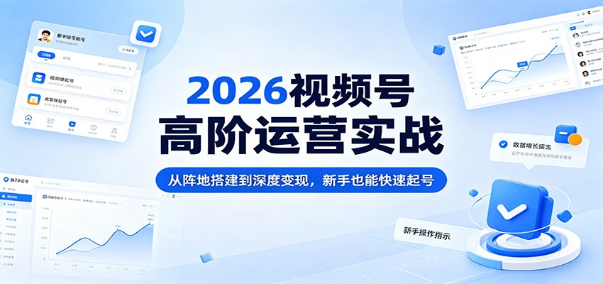 2026视频号高阶运营实战：从阵地搭建到深度变现，新手也能快速起号-搞钱利器