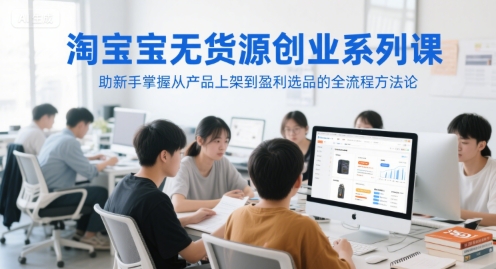 淘宝无货源创业系列课，助新手掌握从产品上架到盈利选品的全流程方法论-搞钱利器