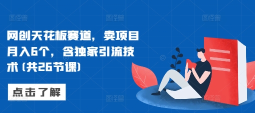 网创天花板赛道，卖项目月入6个，含独家引流技术(共26节课)-搞钱利器