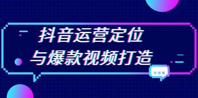 抖音运营定位与爆款视频打造：定位运营方向，挖掘爆款选题，提升播放量-搞钱利器