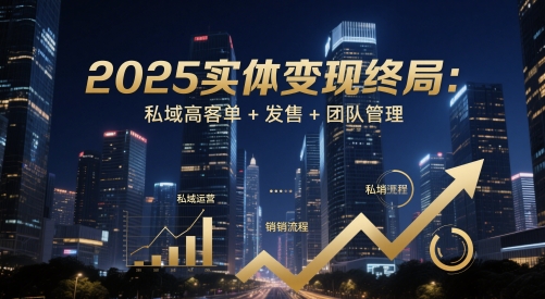 2025实体变现终局：私域高客单+发售+团队管理-搞钱利器