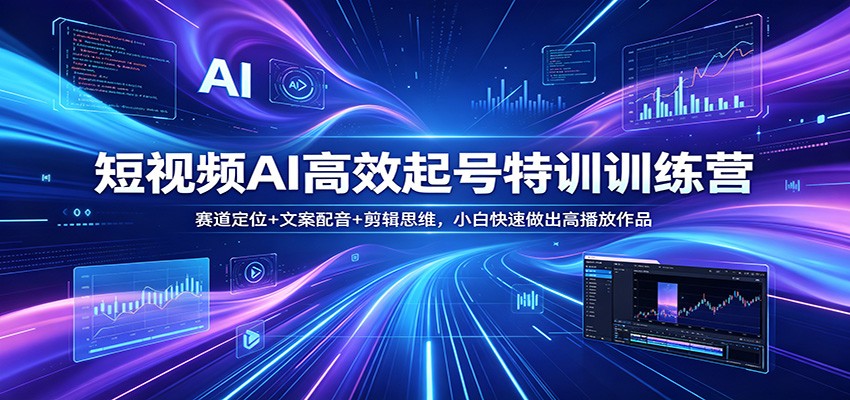 短视频AI高效起号特训训练营：赛道定位+文案配音+剪辑思维，小白快速做出高播放作品-搞钱利器