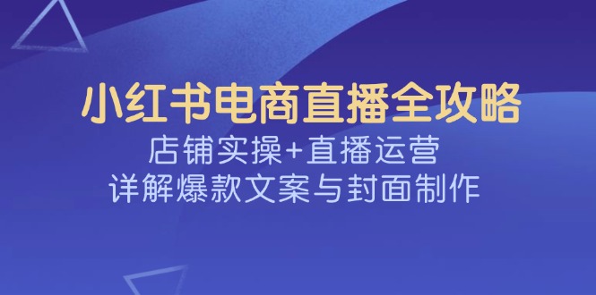 小红书电商直播全攻略，店铺实操+直播运营，详解爆款文案与封面制作-搞钱利器