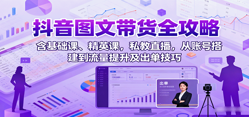 抖音图文带货全攻略：含基础课、精英课，私教直播，从账号搭建到流量提升及出单技巧-搞钱利器
