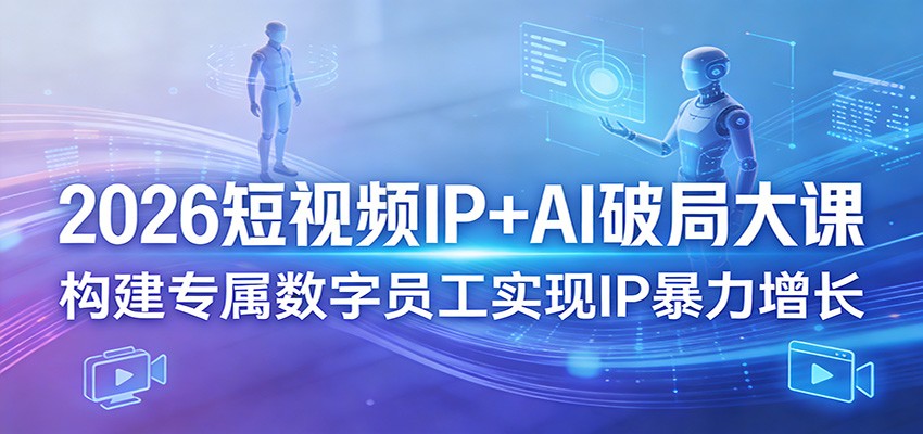 2026短视频IP+AI破局大课，构建专属数字员工实现IP暴力增长-搞钱利器