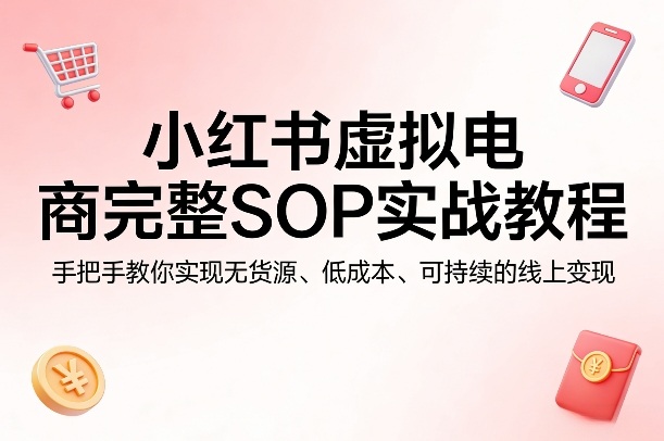 小红书虚拟电商完整SOP实战教程，手把手教你，实现无货源、低成本、可持续的线上变现-搞钱利器