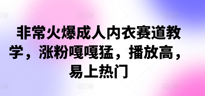 非常火爆成人内衣赛道教学，​涨粉嘎嘎猛，播放高，易上热门-搞钱利器