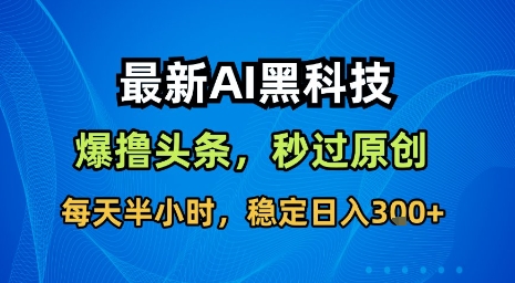 最新AI黑科技软件撸头条搬运，无需任何指令，秒过原创，每天半小时，稳定日入3张【揭秘】-搞钱利器