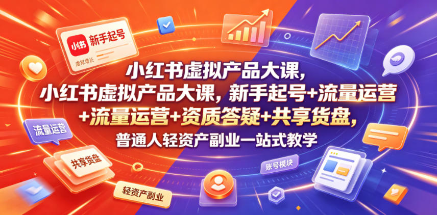 小红书虚拟产品大课，新手起号+流量运营+资质答疑+共享货盘，普通人轻资产副业一站式教学-搞钱利器