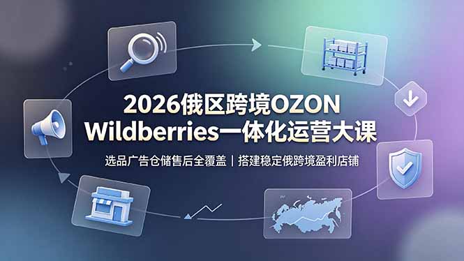 2026俄区跨境OZON Wildberries一体化运营大课，选品广告仓储售后全覆盖，搭建稳定俄跨境盈利店铺-搞钱利器