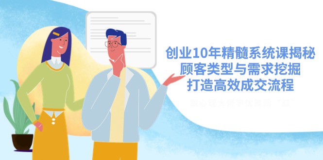 创业10年精髓系统课揭秘，顾客类型与需求挖掘，打造高效成交流程-搞钱利器
