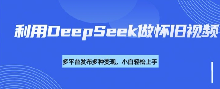 利用DeepSeek做怀旧视频，流量号多渠道变现能力强-搞钱利器