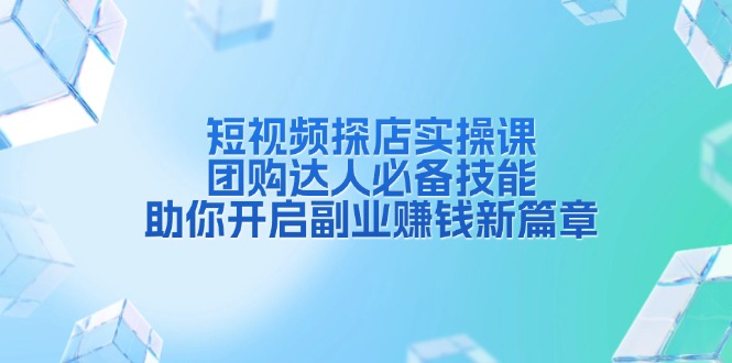 短视频探店实操课，团购达人必备技能，助你开启副业赚钱新篇章-搞钱利器