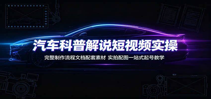 汽车科普解说短视频实操：完整制作流程文档配套素材，实拍配图一站式起号教学-搞钱利器