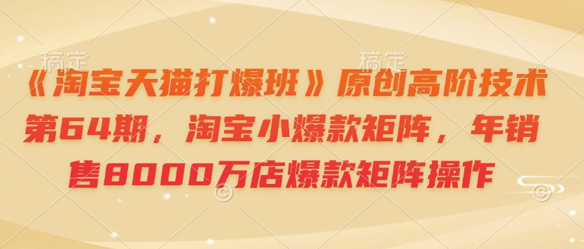 《淘宝天猫打爆班》原创高阶技术第64期，淘宝小爆款矩阵，年销售8000万店爆款矩阵操作-搞钱利器
