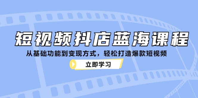 短视频抖店蓝海课程：从基础功能到变现方式，轻松打造爆款短视频-搞钱利器