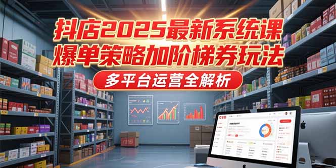 抖店2025最新系统课，爆单策略加阶梯券玩法，多平台运营全解析-搞钱利器