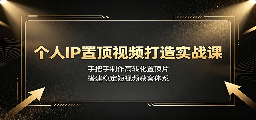 个人IP置顶视频打造实战课：手把手制作高转化置顶片，搭建稳定短视频获客体系-搞钱利器