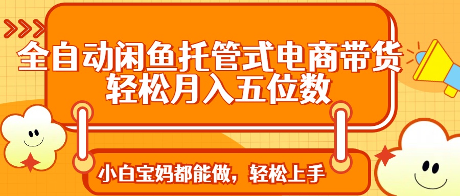 全自动闲鱼托管式电商带货 轻松实现月入五位数-搞钱利器